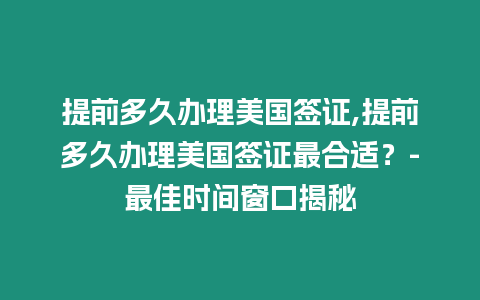 提前多久辦理美國簽證,提前多久辦理美國簽證最合適？-最佳時(shí)間窗口揭秘