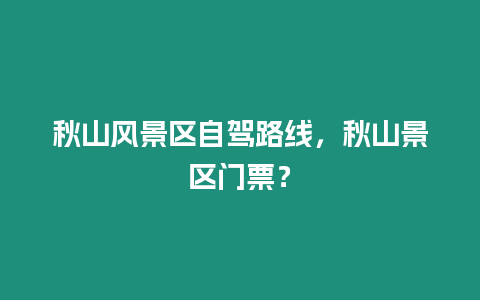 秋山風(fēng)景區(qū)自駕路線(xiàn)，秋山景區(qū)門(mén)票？