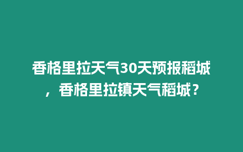 香格里拉天氣30天預報稻城，香格里拉鎮天氣稻城？