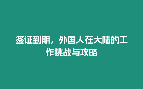 簽證到期，外國人在大陸的工作挑戰與攻略