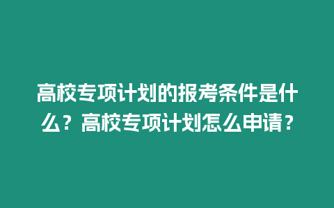 高校專項計劃的報考條件是什么？高校專項計劃怎么申請？