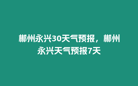 郴州永興30天氣預報，郴州永興天氣預報7天