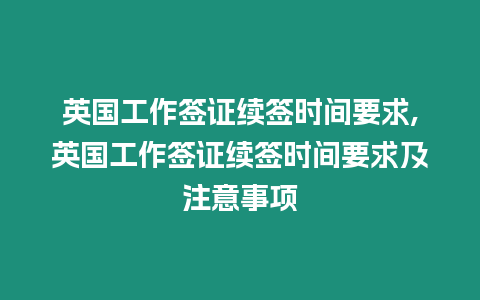 英國工作簽證續簽時間要求,英國工作簽證續簽時間要求及注意事項
