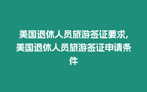 美國退休人員旅游簽證要求,美國退休人員旅游簽證申請條件