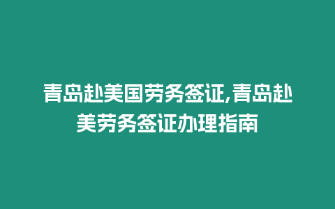 青島赴美國勞務簽證,青島赴美勞務簽證辦理指南