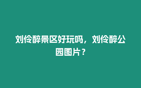 劉伶醉景區(qū)好玩嗎，劉伶醉公園圖片？
