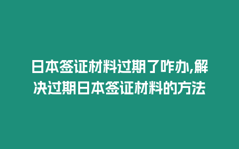 日本簽證材料過(guò)期了咋辦,解決過(guò)期日本簽證材料的方法