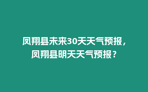 鳳翔縣未來30天天氣預(yù)報(bào)，鳳翔縣明天天氣預(yù)報(bào)？