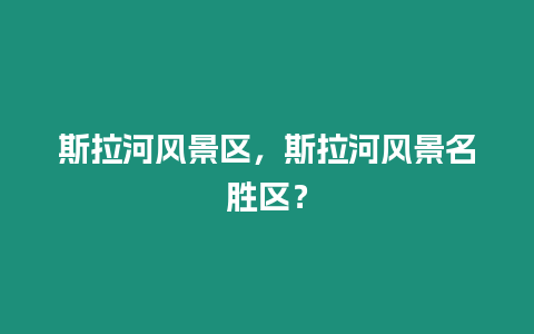 斯拉河風景區，斯拉河風景名勝區？