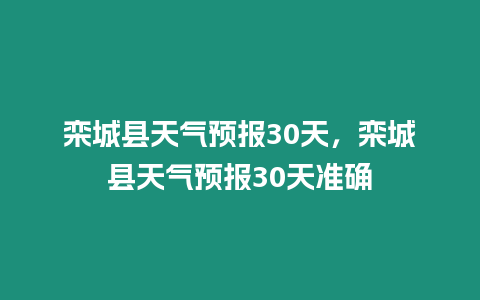 欒城縣天氣預報30天，欒城縣天氣預報30天準確