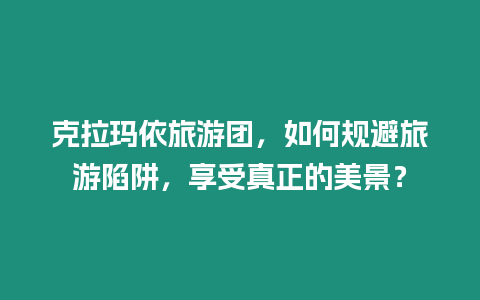 克拉瑪依旅游團，如何規避旅游陷阱，享受真正的美景？