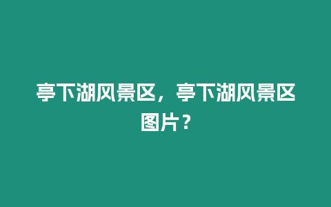 亭下湖風景區(qū)，亭下湖風景區(qū)圖片？