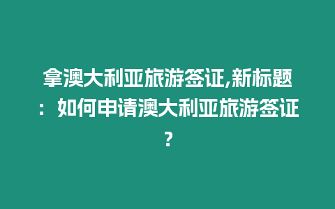拿澳大利亞旅游簽證,新標題：如何申請澳大利亞旅游簽證？