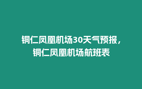 銅仁鳳凰機場30天氣預(yù)報，銅仁鳳凰機場航班表