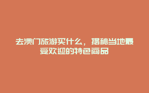 去澳門旅游買什么，揭秘當地最受歡迎的特色商品