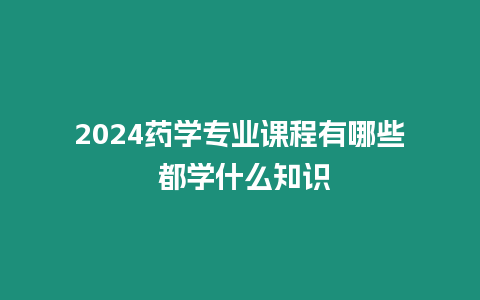 2024藥學專業課程有哪些 都學什么知識