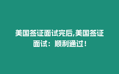 美國(guó)簽證面試完后,美國(guó)簽證面試：順利通過(guò)！