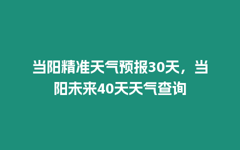 當陽精準天氣預報30天，當陽未來40天天氣查詢