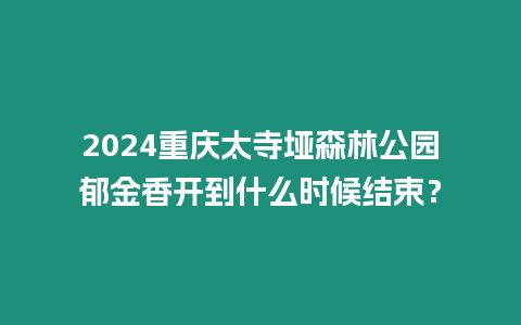 2024重慶太寺埡森林公園郁金香開到什么時候結束？