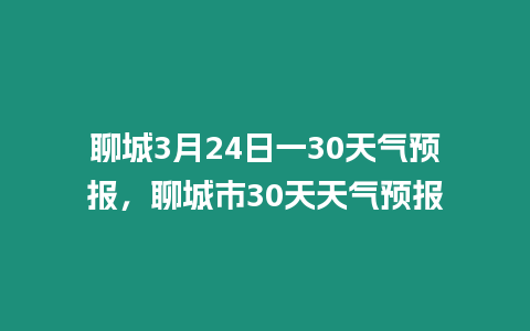 聊城3月24日一30天氣預報，聊城市30天天氣預報