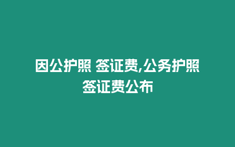 因公護(hù)照 簽證費(fèi),公務(wù)護(hù)照簽證費(fèi)公布
