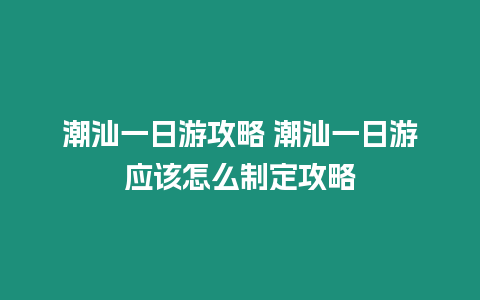 潮汕一日游攻略 潮汕一日游應該怎么制定攻略