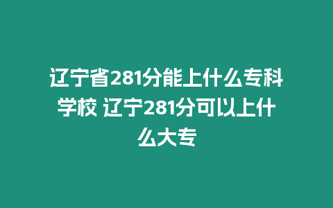 遼寧省281分能上什么專科學校 遼寧281分可以上什么大專