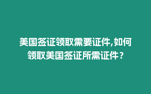 美國簽證領取需要證件,如何領取美國簽證所需證件？