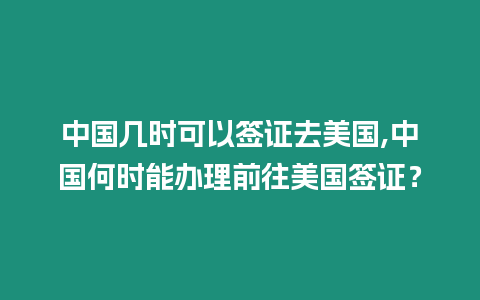 中國幾時(shí)可以簽證去美國,中國何時(shí)能辦理前往美國簽證？