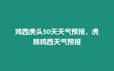 雞西虎頭30天天氣預報，虎林雞西天氣預報