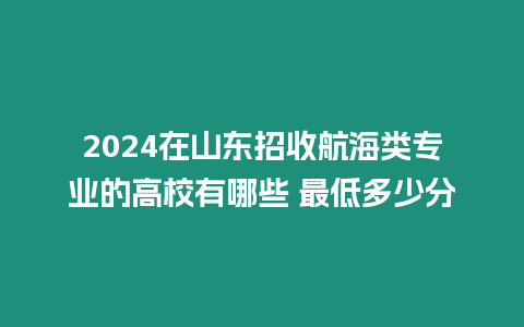 2024在山東招收航海類專業的高校有哪些 最低多少分