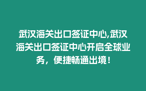 武漢海關(guān)出口簽證中心,武漢海關(guān)出口簽證中心開啟全球業(yè)務(wù)，便捷暢通出境！