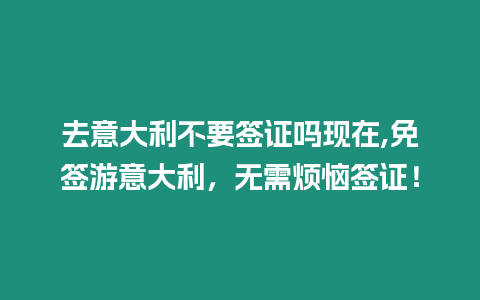 去意大利不要簽證嗎現(xiàn)在,免簽游意大利，無(wú)需煩惱簽證！