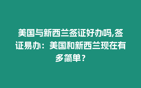 美國(guó)與新西蘭簽證好辦嗎,簽證易辦：美國(guó)和新西蘭現(xiàn)在有多簡(jiǎn)單？