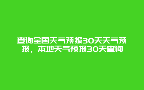 查詢全國天氣預報30天天氣預報，本地天氣預報30天查詢