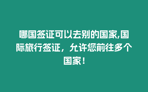 哪國簽證可以去別的國家,國際旅行簽證，允許您前往多個國家！