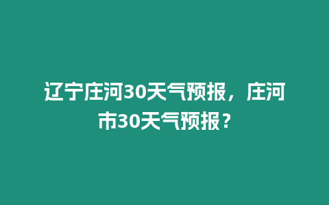 遼寧莊河30天氣預(yù)報(bào)，莊河市30天氣預(yù)報(bào)？
