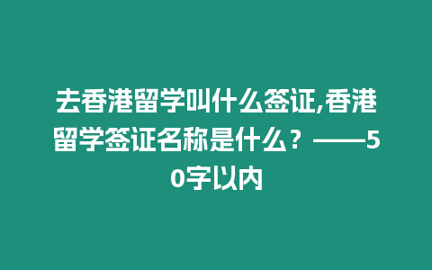 去香港留學(xué)叫什么簽證,香港留學(xué)簽證名稱(chēng)是什么？——50字以?xún)?nèi)