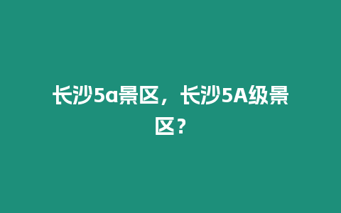 長沙5a景區，長沙5A級景區？