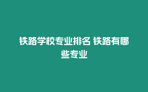 鐵路學校專業(yè)排名 鐵路有哪些專業(yè)