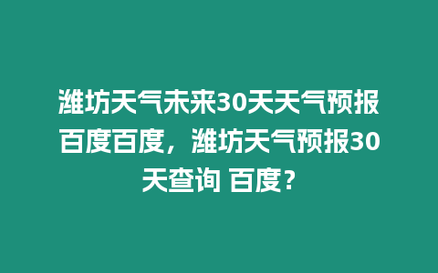 濰坊天氣未來30天天氣預報百度百度，濰坊天氣預報30天查詢 百度？