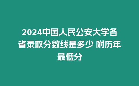 2024中國人民公安大學(xué)各省錄取分?jǐn)?shù)線是多少 附歷年最低分