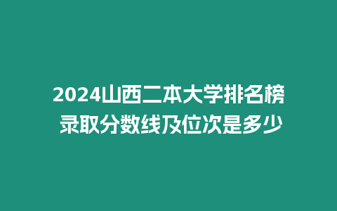 2024山西二本大學(xué)排名榜 錄取分?jǐn)?shù)線及位次是多少