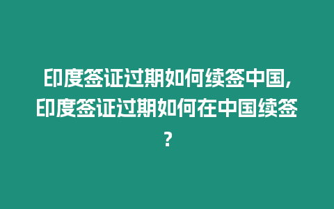 印度簽證過期如何續簽中國,印度簽證過期如何在中國續簽？