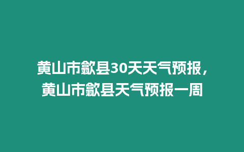 黃山市歙縣30天天氣預報，黃山市歙縣天氣預報一周