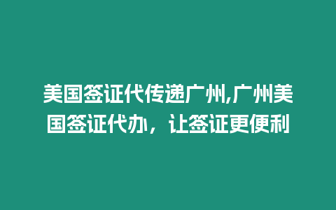 美國簽證代傳遞廣州,廣州美國簽證代辦，讓簽證更便利