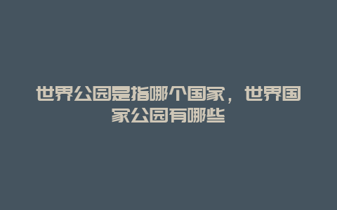 世界公園是指哪個國家，世界國家公園有哪些