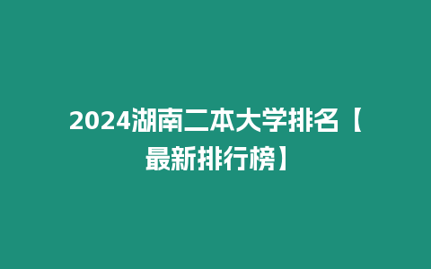 2024湖南二本大學排名【最新排行榜】