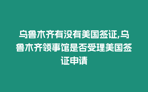 烏魯木齊有沒有美國簽證,烏魯木齊領(lǐng)事館是否受理美國簽證申請