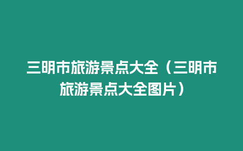 三明市旅游景點(diǎn)大全（三明市旅游景點(diǎn)大全圖片）